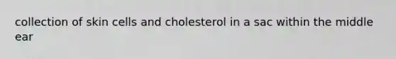 collection of skin cells and cholesterol in a sac within the middle ear