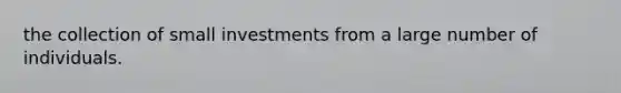 the collection of small investments from a large number of individuals.