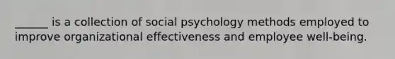 ______ is a collection of social psychology methods employed to improve organizational effectiveness and employee well-being.