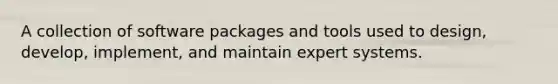 A collection of software packages and tools used to design, develop, implement, and maintain expert systems.