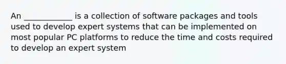 An ____________ is a collection of software packages and tools used to develop expert systems that can be implemented on most popular PC platforms to reduce the time and costs required to develop an expert system