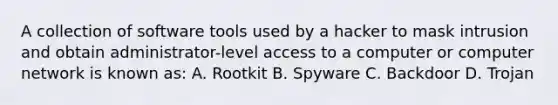 A collection of software tools used by a hacker to mask intrusion and obtain administrator-level access to a computer or computer network is known as: A. Rootkit B. Spyware C. Backdoor D. Trojan