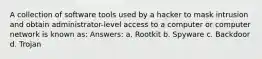 A collection of software tools used by a hacker to mask intrusion and obtain administrator-level access to a computer or computer network is known as: Answers: a. Rootkit b. Spyware c. Backdoor d. Trojan