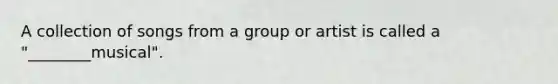 A collection of songs from a group or artist is called a "________musical".