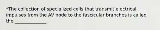 *The collection of specialized cells that transmit electrical impulses from the AV node to the fascicular branches is called the ______________.