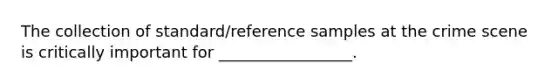 The collection of standard/reference samples at the crime scene is critically important for _________________.