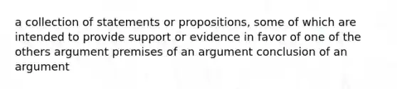 a collection of statements or propositions, some of which are intended to provide support or evidence in favor of one of the others argument premises of an argument conclusion of an argument