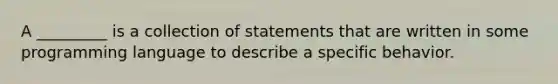 A _________ is a collection of statements that are written in some programming language to describe a specific behavior.