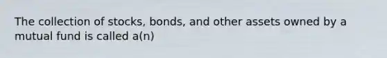 The collection of stocks, bonds, and other assets owned by a mutual fund is called a(n)