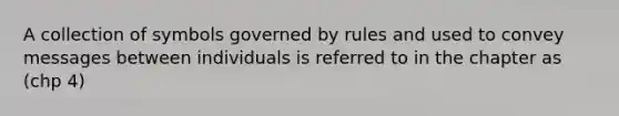 A collection of symbols governed by rules and used to convey messages between individuals is referred to in the chapter as (chp 4)