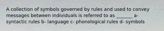 A collection of symbols governed by rules and used to convey messages between individuals is referred to as _______ a- syntactic rules b- language c- phonological rules d- symbols