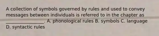 A collection of symbols governed by rules and used to convey messages between individuals is referred to in the chapter as _________________. A. phonological rules B. symbols C. language D. syntactic rules