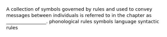 A collection of symbols governed by rules and used to convey messages between individuals is referred to in the chapter as _________________. phonological rules symbols language syntactic rules