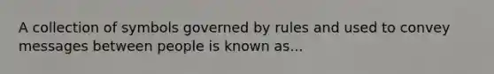 A collection of symbols governed by rules and used to convey messages between people is known as...