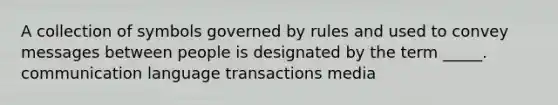 A collection of symbols governed by rules and used to convey messages between people is designated by the term _____. communication language transactions media