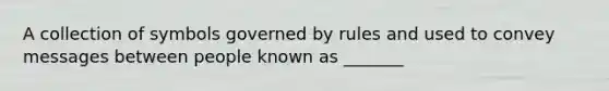 A collection of symbols governed by rules and used to convey messages between people known as _______