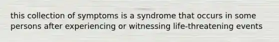 this collection of symptoms is a syndrome that occurs in some persons after experiencing or witnessing life-threatening events