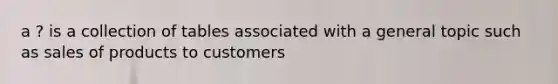 a ? is a collection of tables associated with a general topic such as sales of products to customers