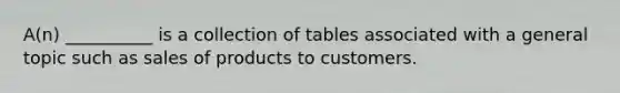 A(n) __________ is a collection of tables associated with a general topic such as sales of products to customers.