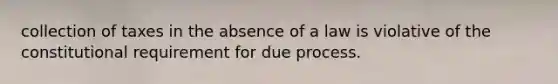 collection of taxes in the absence of a law is violative of the constitutional requirement for due process.