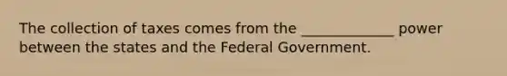 The collection of taxes comes from the _____________ power between the states and the Federal Government.