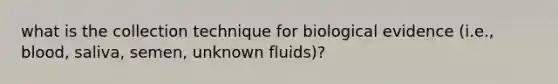 what is the collection technique for biological evidence (i.e., blood, saliva, semen, unknown fluids)?