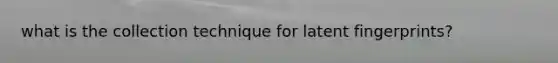 what is the collection technique for latent fingerprints?