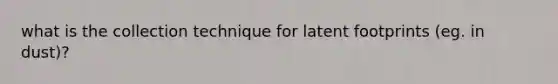 what is the collection technique for latent footprints (eg. in dust)?