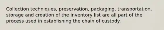 Collection techniques, preservation, packaging, transportation, storage and creation of the inventory list are all part of the process used in establishing the chain of custody.