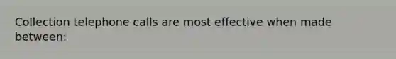 Collection telephone calls are most effective when made between: