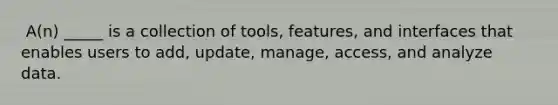 ​ A(n) _____ is a collection of tools, features, and interfaces that enables users to add, update, manage, access, and analyze data.