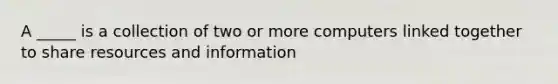 A _____ is a collection of two or more computers linked together to share resources and information