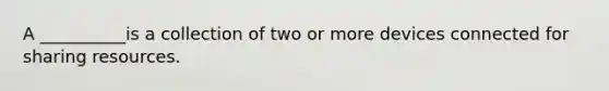 A __________is a collection of two or more devices connected for sharing resources.