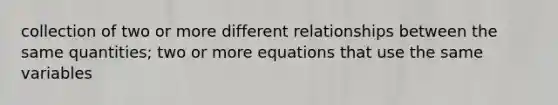 collection of two or more different relationships between the same quantities; two or more equations that use the same variables