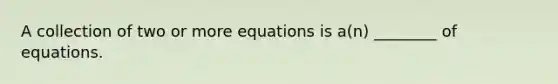 A collection of two or more equations is​ a(n) ________ of equations.