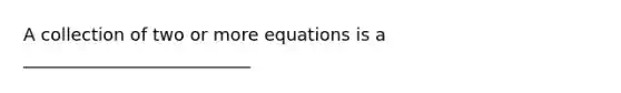 A collection of two or more equations is a __________________________