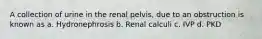 A collection of urine in the renal pelvis, due to an obstruction is known as a. Hydronephrosis b. Renal calculi c. IVP d. PKD