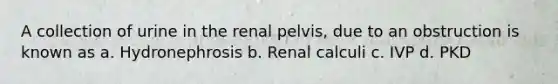 A collection of urine in the renal pelvis, due to an obstruction is known as a. Hydronephrosis b. Renal calculi c. IVP d. PKD