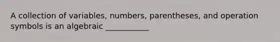 A collection of variables, numbers, parentheses, and operation symbols is an algebraic ___________