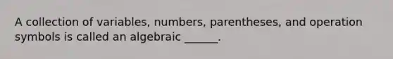 A collection of​ variables, numbers,​ parentheses, and operation symbols is called an algebraic ______.