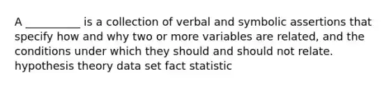 A __________ is a collection of verbal and symbolic assertions that specify how and why two or more variables are related, and the conditions under which they should and should not relate. hypothesis theory data set fact statistic