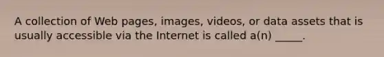 A collection of Web pages, images, videos, or data assets that is usually accessible via the Internet is called a(n) _____.