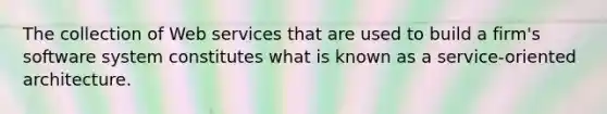 The collection of Web services that are used to build a firm's software system constitutes what is known as a service-oriented architecture.