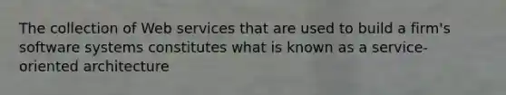 The collection of Web services that are used to build a firm's software systems constitutes what is known as a service-oriented architecture