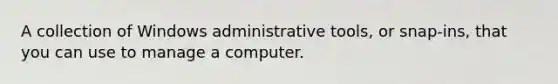 A collection of Windows administrative tools, or snap-ins, that you can use to manage a computer.