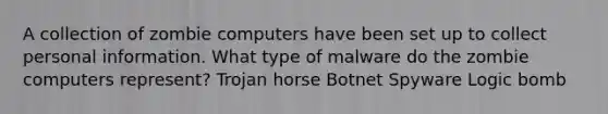 A collection of zombie computers have been set up to collect personal information. What type of malware do the zombie computers represent? Trojan horse Botnet Spyware Logic bomb