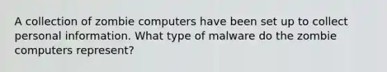 A collection of zombie computers have been set up to collect personal information. What type of malware do the zombie computers represent?