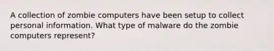 A collection of zombie computers have been setup to collect personal information. What type of malware do the zombie computers represent?