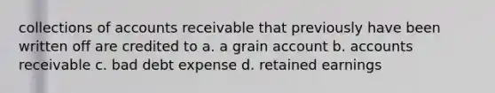 collections of accounts receivable that previously have been written off are credited to a. a grain account b. accounts receivable c. bad debt expense d. retained earnings