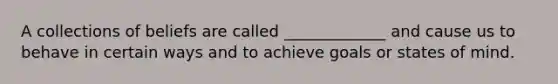 A collections of beliefs are called _____________ and cause us to behave in certain ways and to achieve goals or states of mind.
